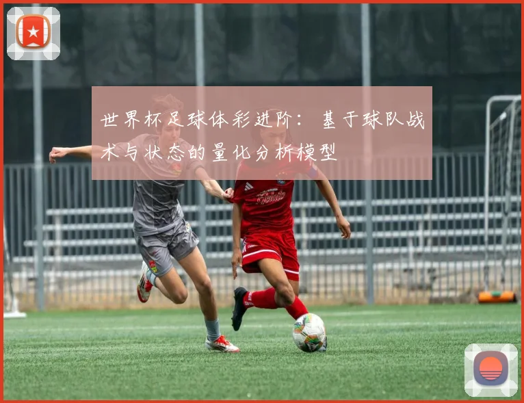 世界杯足球体彩进阶：基于球队战术与状态的量化分析模型
