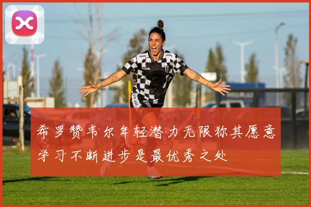 希罗赞韦尔年轻潜力无限称其愿意学习不断进步是最优秀之处