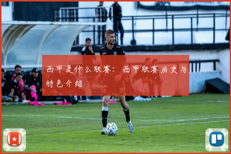 西甲是什么联赛：西甲联赛历史与特色介绍