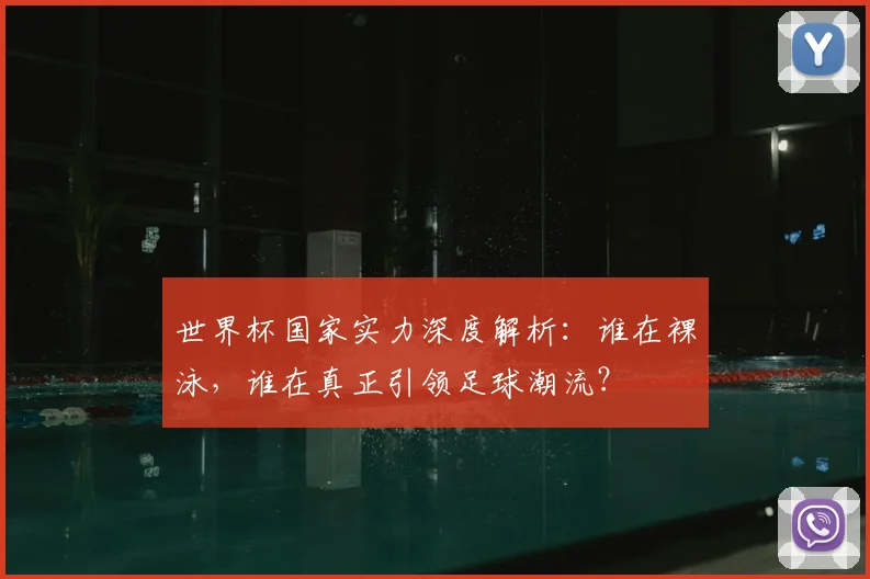 世界杯国家实力深度解析:谁在裸泳,谁在真正引领足球潮流?