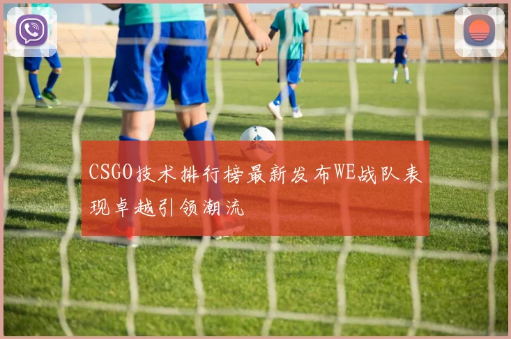 CSGO技术排行榜最新发布WE战队表现卓越引领潮流