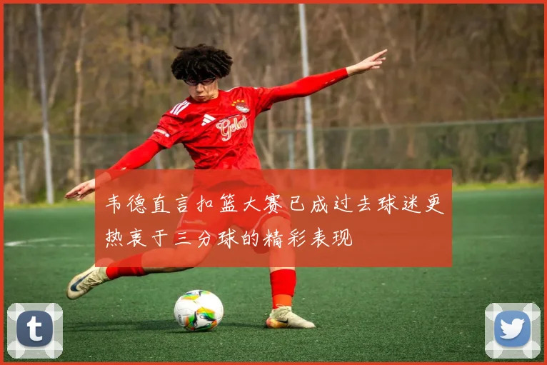 韦德直言扣篮大赛已成过去球迷更热衷于三分球的精彩表现