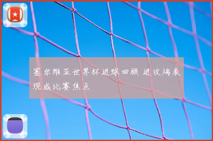 塞尔维亚世界杯进球回顾 进攻端表现成比赛焦点