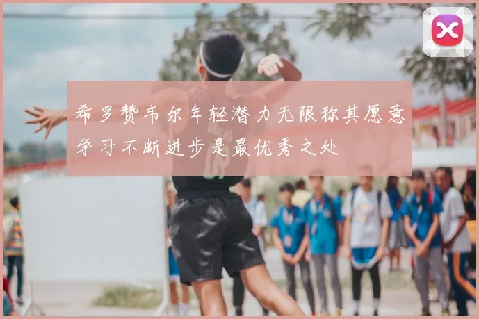 希罗赞韦尔年轻潜力无限称其愿意学习不断进步是最优秀之处
