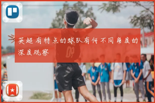 英超 有特点的球队有何不同角度的深度观察