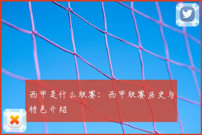 西甲是什么联赛：西甲联赛历史与特色介绍