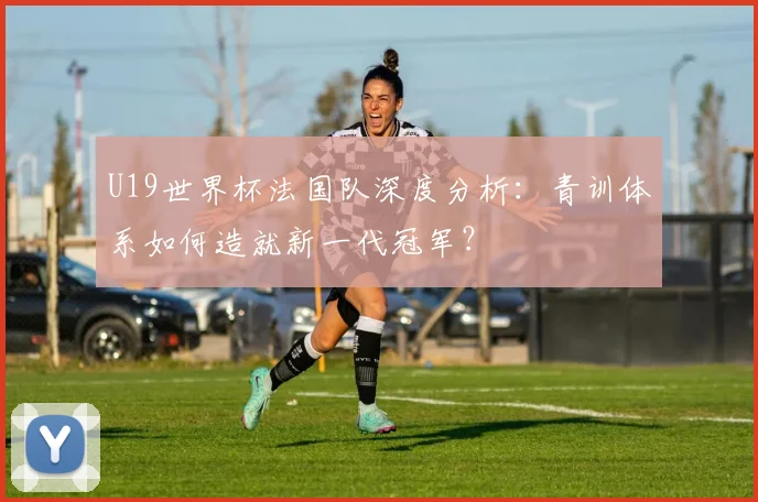 U19世界杯法国队深度分析：青训体系如何造就新一代冠军？