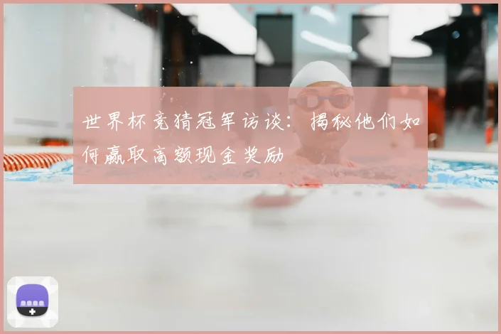 世界杯竞猜冠军访谈：揭秘他们如何赢取高额现金奖励