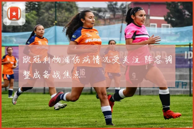 欧冠利物浦伤病情况受关注 阵容调整成备战焦点