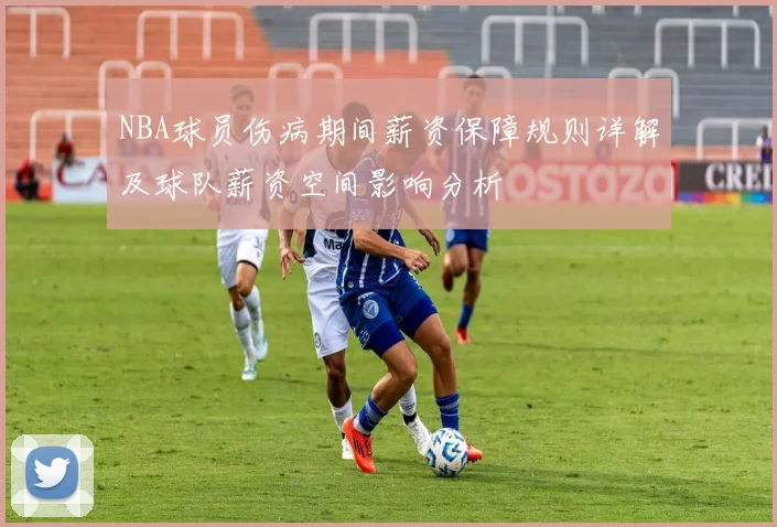 NBA球员伤病期间薪资保障规则详解及球队薪资空间影响分析