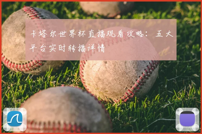 卡塔尔世界杯直播观看攻略：五大平台实时转播详情
