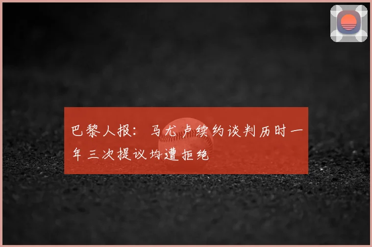 巴黎人报：马尤卢续约谈判历时一年三次提议均遭拒绝