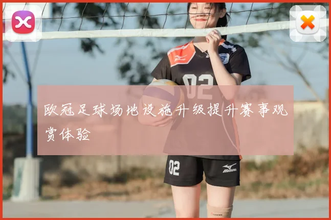 欧冠足球场地设施升级提升赛事观赏体验