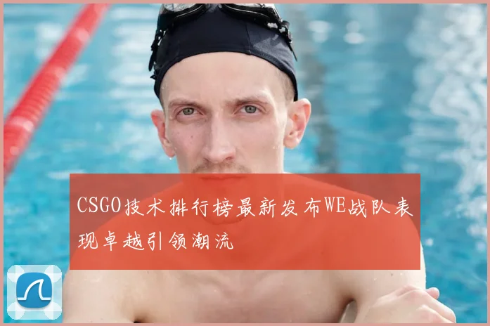 CSGO技术排行榜最新发布WE战队表现卓越引领潮流
