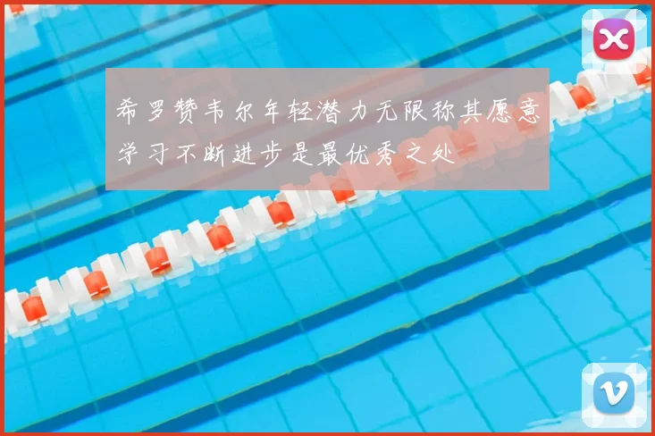希罗赞韦尔年轻潜力无限称其愿意学习不断进步是最优秀之处