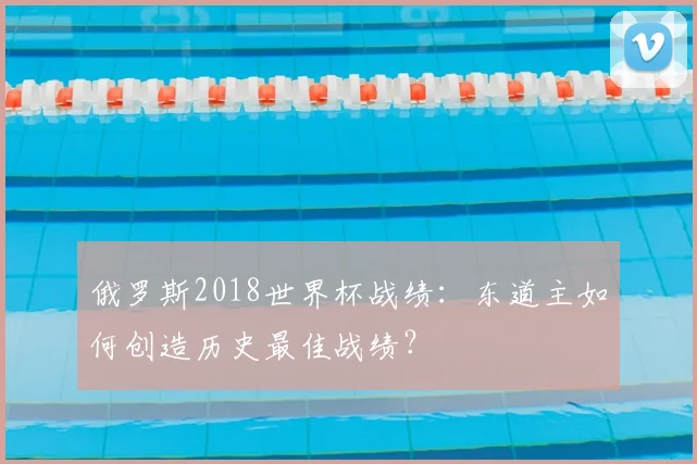 俄罗斯2018世界杯战绩:东道主如何创造历史最佳战绩?