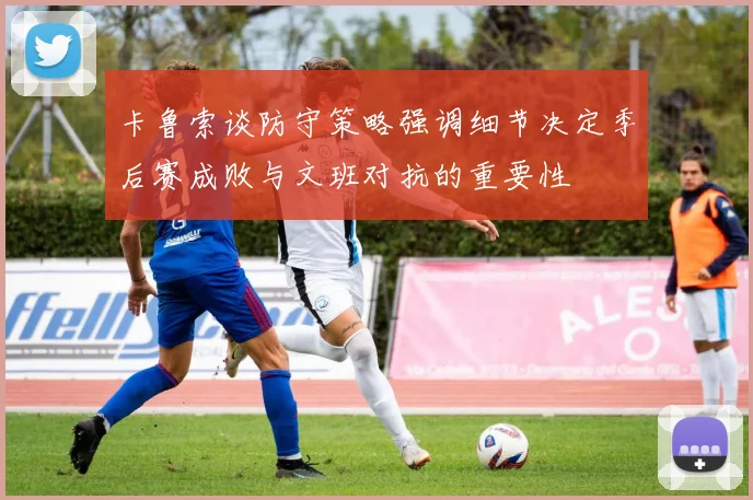 卡鲁索谈防守策略强调细节决定季后赛成败与文班对抗的重要性