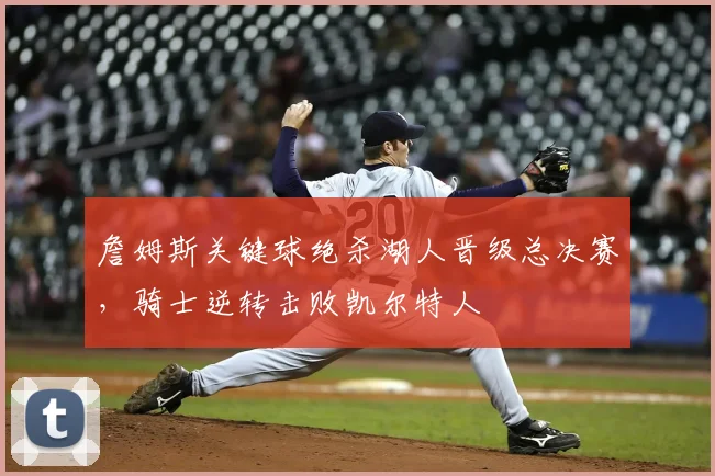 詹姆斯关键球绝杀湖人晋级总决赛，骑士逆转击败凯尔特人