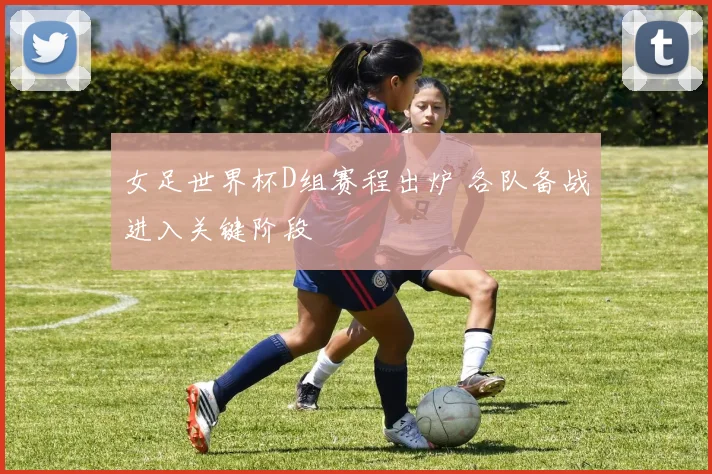 女足世界杯D组赛程出炉 各队备战进入关键阶段
