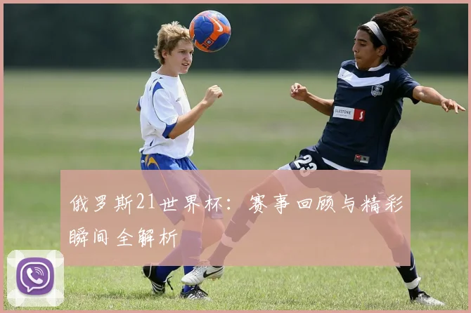 俄罗斯21世界杯：赛事回顾与精彩瞬间全解析