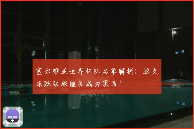 塞尔维亚世界杯队名单解析：这支东欧劲旅能否成为黑马？