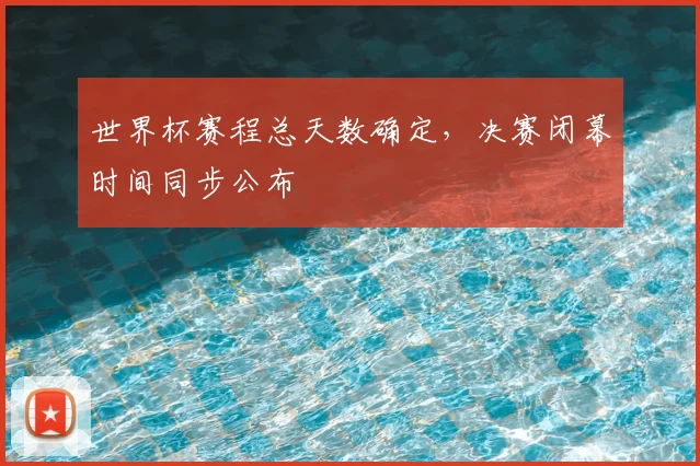 世界杯赛程总天数确定，决赛闭幕时间同步公布