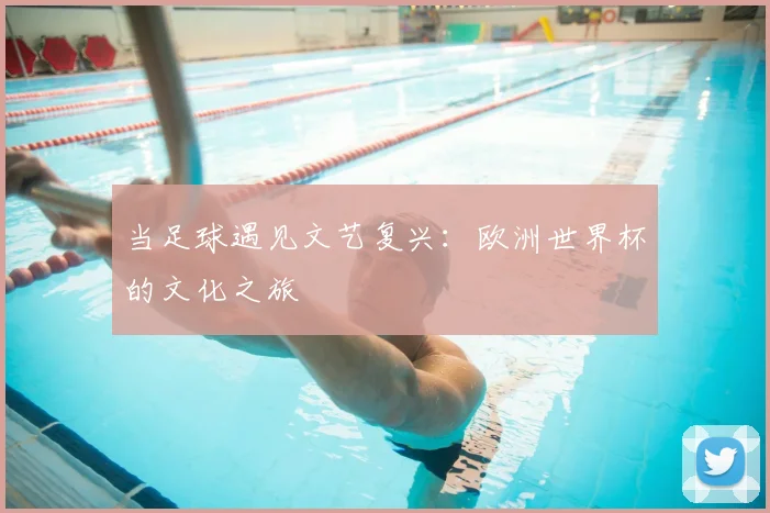当足球遇见文艺复兴：欧洲世界杯的文化之旅