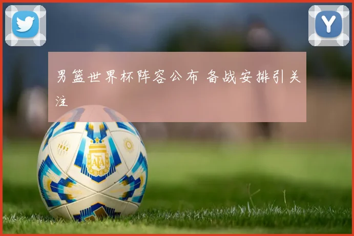 男篮世界杯阵容公布 备战安排引关注