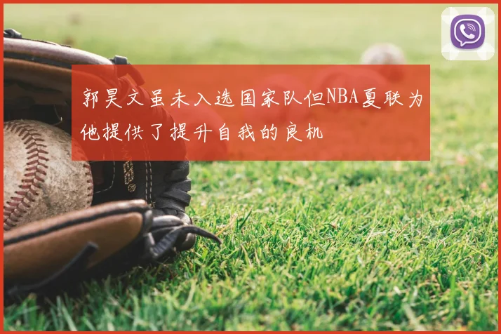郭昊文虽未入选国家队但NBA夏联为他提供了提升自我的良机