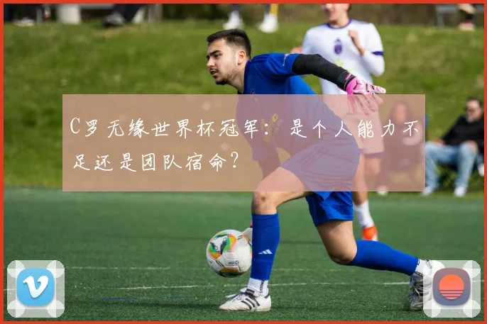 C罗无缘世界杯冠军：是个人能力不足还是团队宿命？