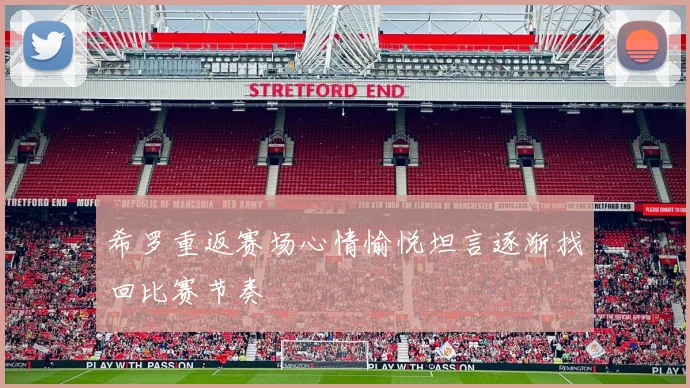 希罗重返赛场心情愉悦坦言逐渐找回比赛节奏