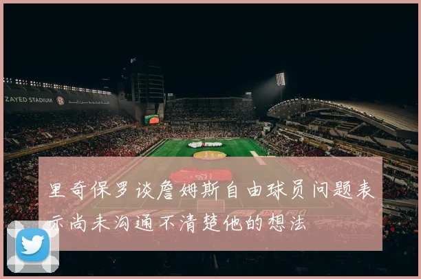 里奇保罗谈詹姆斯自由球员问题表示尚未沟通不清楚他的想法