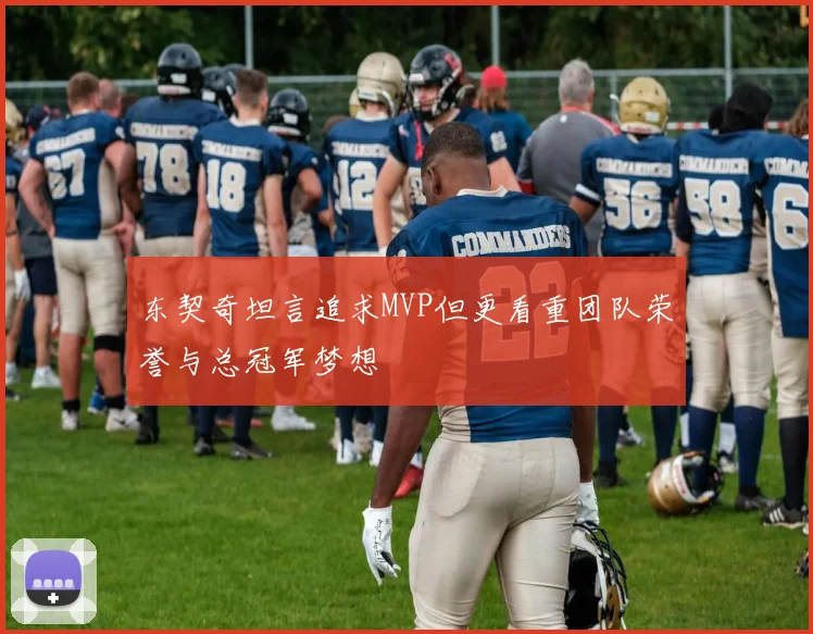东契奇坦言追求MVP但更看重团队荣誉与总冠军梦想