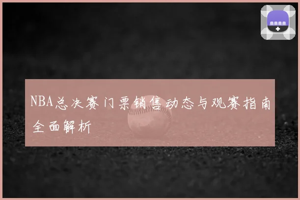 NBA总决赛门票销售动态与观赛指南全面解析