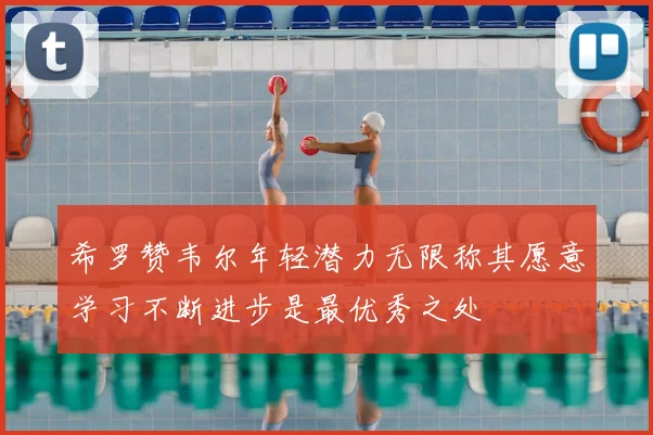 希罗赞韦尔年轻潜力无限称其愿意学习不断进步是最优秀之处