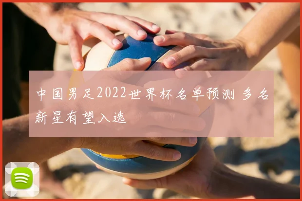 中国男足2022世界杯名单预测 多名新星有望入选