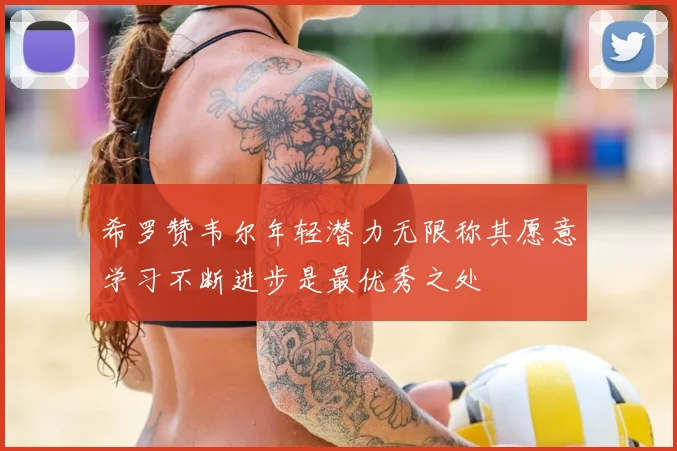 希罗赞韦尔年轻潜力无限称其愿意学习不断进步是最优秀之处