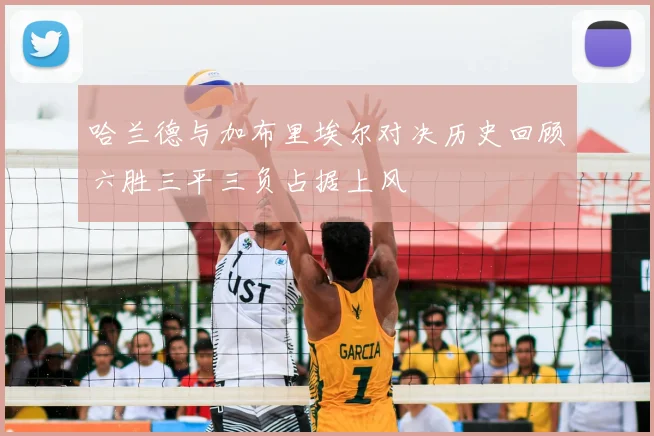 哈兰德与加布里埃尔对决历史回顾六胜三平三负占据上风