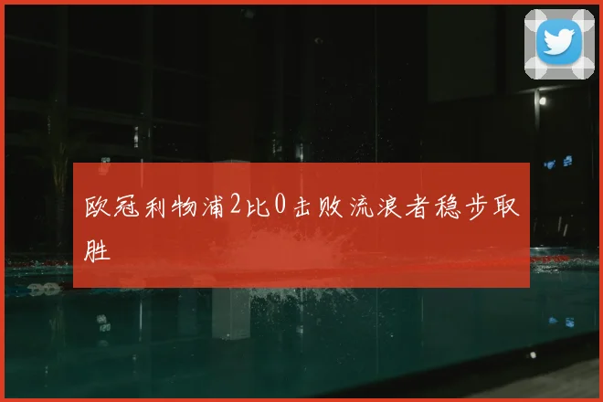 欧冠利物浦2比0击败流浪者稳步取胜