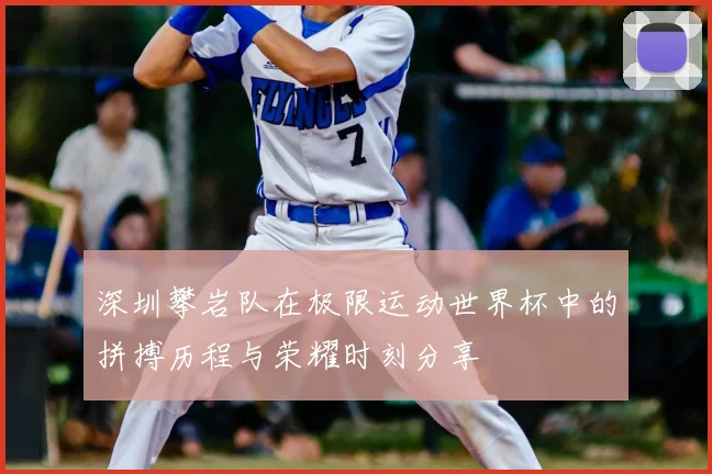 深圳攀岩队在极限运动世界杯中的拼搏历程与荣耀时刻分享