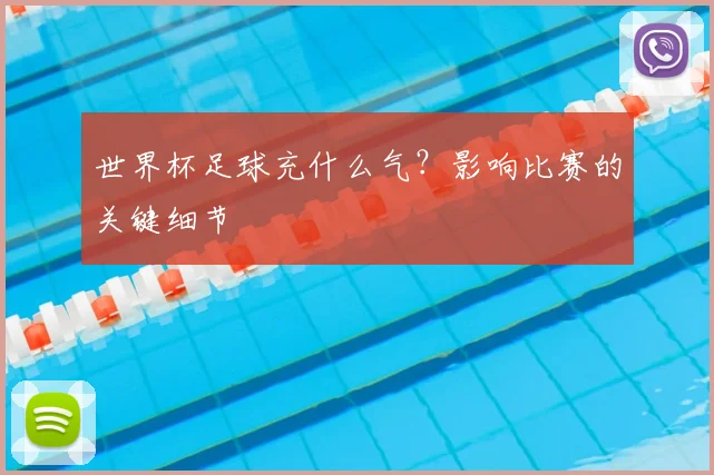 世界杯足球充什么气?影响比赛的关键细节