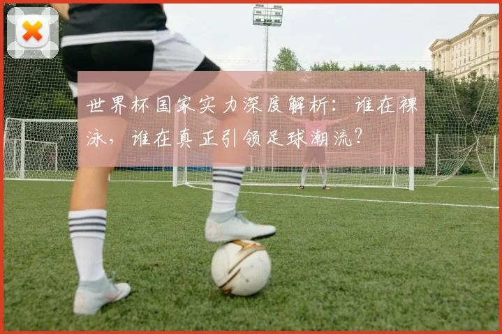 世界杯国家实力深度解析:谁在裸泳,谁在真正引领足球潮流?