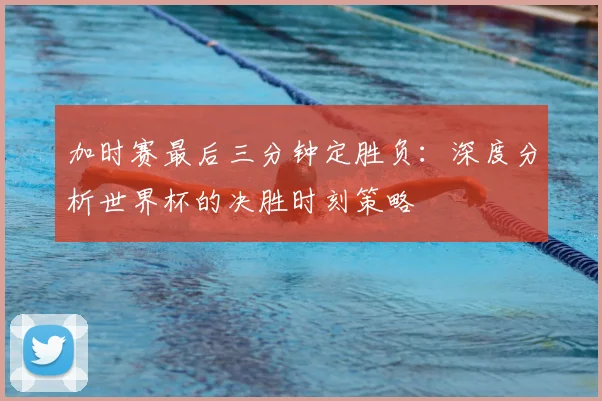 加时赛最后三分钟定胜负：深度分析世界杯的决胜时刻策略