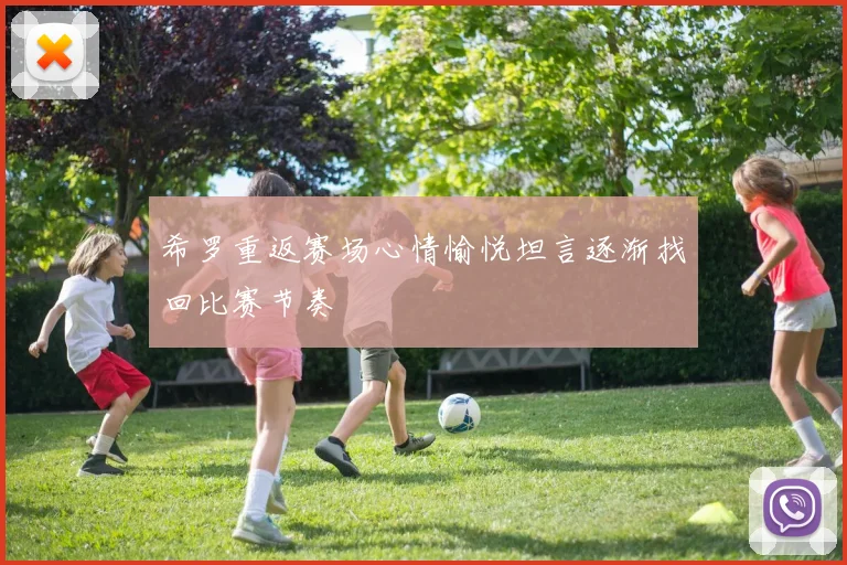 希罗重返赛场心情愉悦坦言逐渐找回比赛节奏