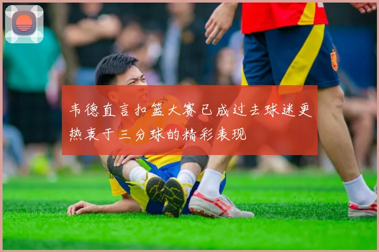 韦德直言扣篮大赛已成过去球迷更热衷于三分球的精彩表现