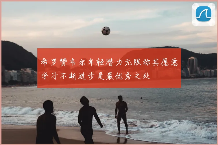 希罗赞韦尔年轻潜力无限称其愿意学习不断进步是最优秀之处