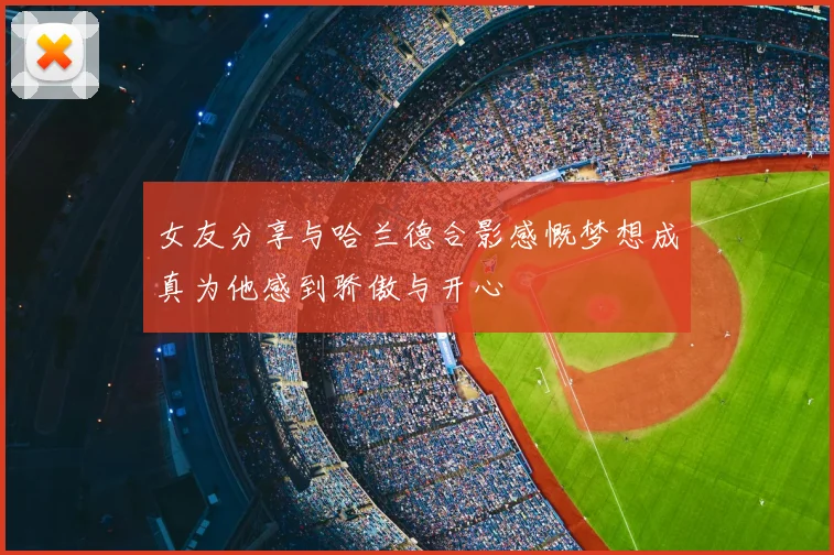 女友分享与哈兰德合影感慨梦想成真为他感到骄傲与开心
