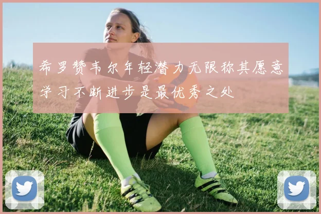 希罗赞韦尔年轻潜力无限称其愿意学习不断进步是最优秀之处