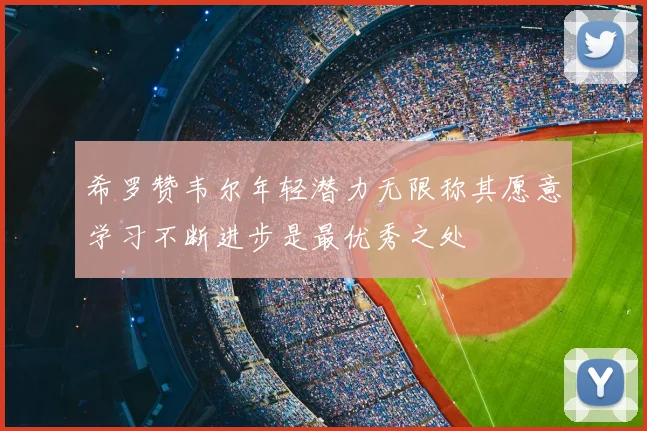 希罗赞韦尔年轻潜力无限称其愿意学习不断进步是最优秀之处