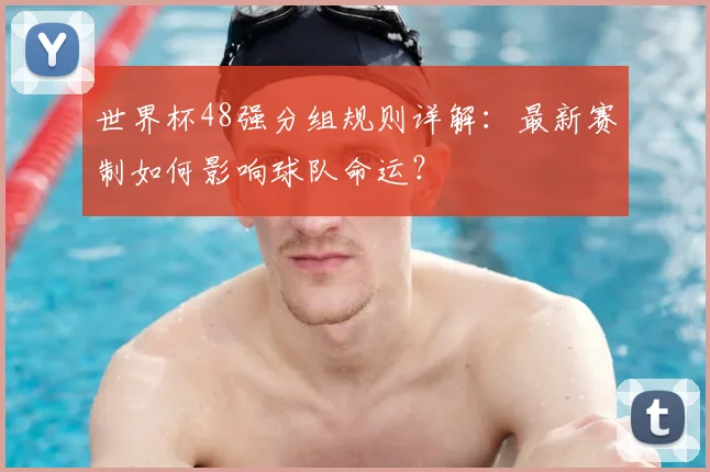 世界杯48强分组规则详解：最新赛制如何影响球队命运？